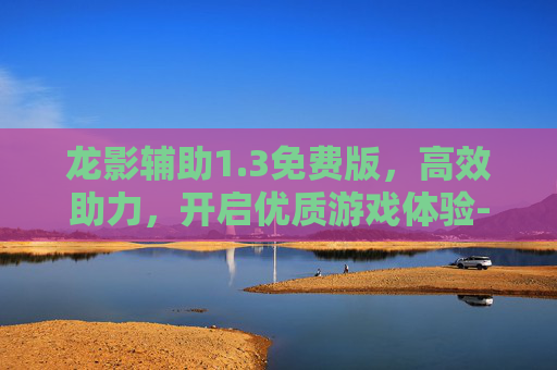龙影辅助1.3免费版，高效助力，开启优质游戏体验-龙影辅助1.3免费版下载
