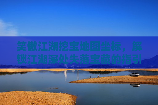 笑傲江湖挖宝地图坐标，解锁江湖深处失落宝藏的指引-笑傲江湖挖宝地图坐标大全