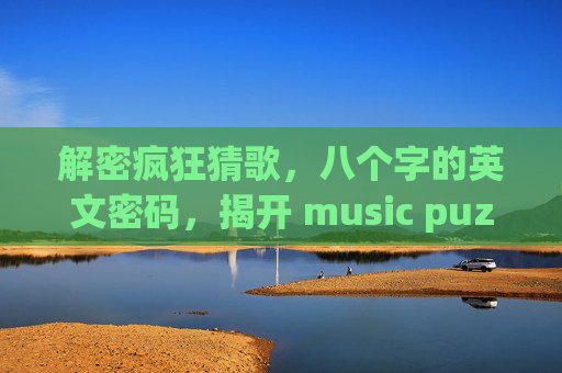 解密疯狂猜歌，八个字的英文密码，揭开 music puzzle 的奥秘-疯狂猜歌八个字英文翻译