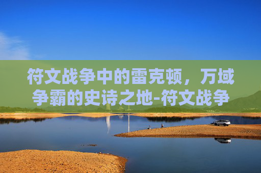 符文战争中的雷克顿，万域争霸的史诗之地-符文战争 雷克顿怎么打