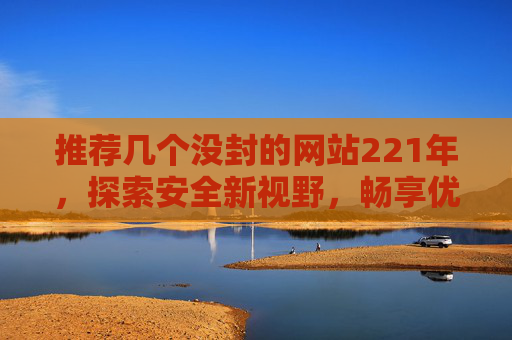 推荐几个没封的网站221年，探索安全新视野，畅享优质资源-推荐几个没封的网站2021年最新