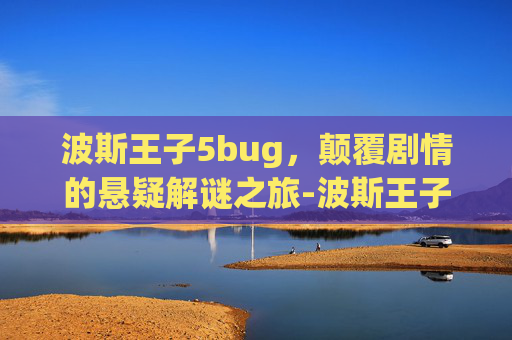 波斯王子5bug，颠覆剧情的悬疑解谜之旅-波斯王子5boss