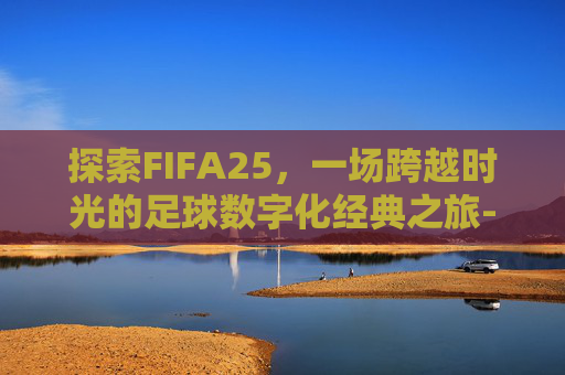 探索FIFA25，一场跨越时光的足球数字化经典之旅-FIFA2005下载