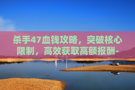 杀手47血钱攻略，突破核心限制，高效获取高额报酬-杀手47血钱攻略详细步骤详解