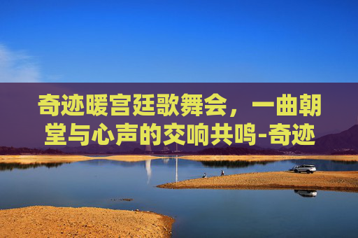 奇迹暖宫廷歌舞会，一曲朝堂与心声的交响共鸣-奇迹暖宫廷歌舞会攻略