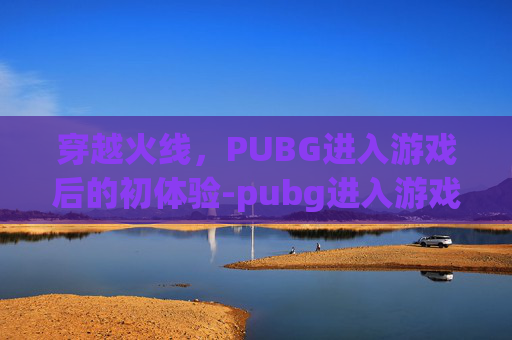 穿越火线，PUBG进入游戏后的初体验-pubg进入游戏后黑屏只有一个鼠标 别的游戏都不会