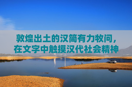 敦煌出土的汉简有力牧问，在文字中触摸汉代社会精神的密码-敦煌汉简属于隶书吗