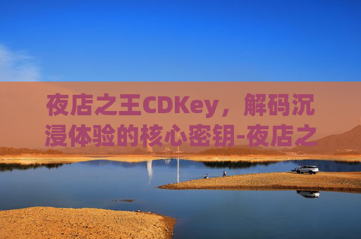 夜店之王CDKey，解码沉浸体验的核心密钥-夜店之王cdkey兑换