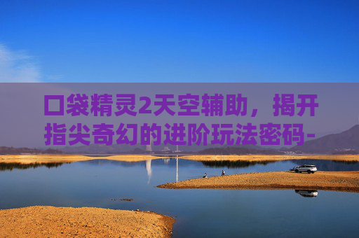 口袋精灵2天空辅助，揭开指尖奇幻的进阶玩法密码-口袋精灵2天空辅助下载