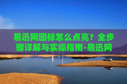 易迅网图标怎么点亮？全步骤详解与实操指南-易迅网图标怎么点亮的