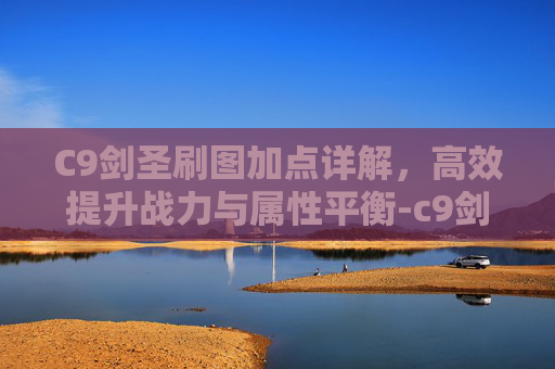 C9剑圣刷图加点详解,高效提升战力与属性平衡-c9剑圣刷图加点攻略 C9剑圣刷图加点详解,高效提升战力与属性平衡-c9剑圣刷图加点攻略