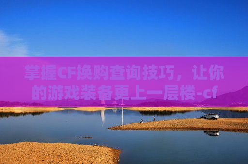 掌握CF换购查询技巧，让你的游戏装备更上一层楼-cf换购在哪看