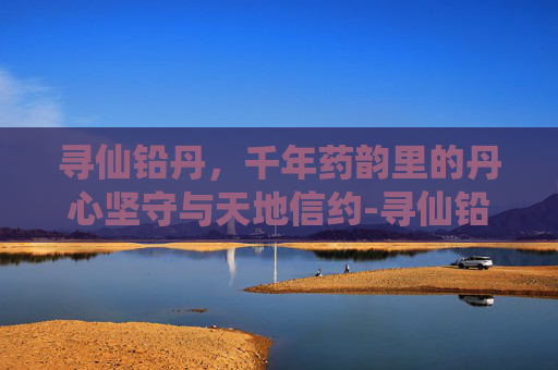 寻仙铅丹，千年药韵里的丹心坚守与天地信约-寻仙铅丹怎么获得