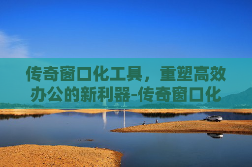 传奇窗口化工具，重塑高效办公的新利器-传奇窗口化工具下载