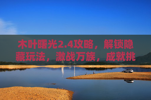 木叶曙光2.4攻略，解锁隐藏玩法，激战万族，成就挑战巅峰-木叶曙光2.4攻略图文详解
