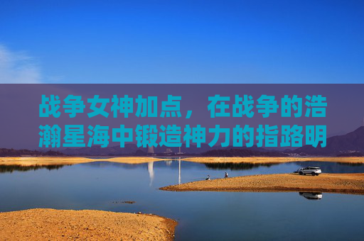 战争女神加点，在战争的浩瀚星海中锻造神力的指路明灯-战争女神加点推荐