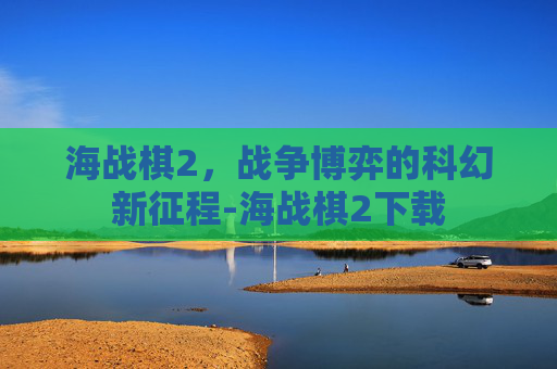 海战棋2,战争博弈的科幻新征程-海战棋2下载 海战棋2,战争博弈的科幻新征程-海战棋2下载