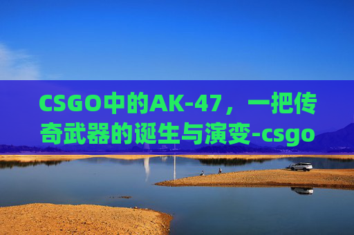 CSGO中的AK-47，一把传奇武器的诞生与演变-csgo ak名字推荐