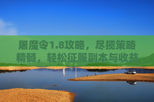 屠魔令1.8攻略，尽揽策略精髓，轻松征服副本与收益-屠魔令1.8攻略详细教程