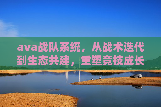 ava战队系统，从战术迭代到生态共建，重塑竞技成长的底层逻辑-ava战队名字