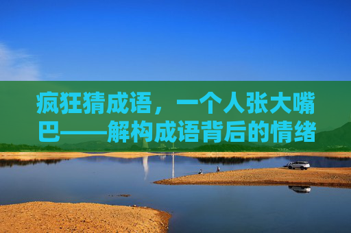 疯狂猜成语，一个人张大嘴巴——解构成语背后的情绪张力-疯狂猜成语一个人张大嘴巴红着眼睛