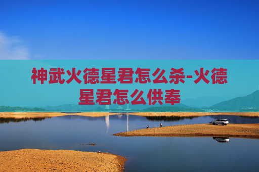 神武火德星君怎么杀-火德星君怎么供奉