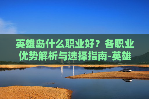 英雄岛什么职业好？各职业优势解析与选择指南-英雄岛什么职业好玩