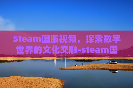 Steam国服视频，探索数字世界的文化交融-steam国服?