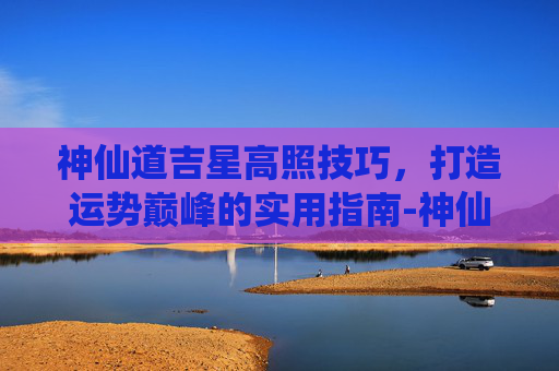 神仙道吉星高照技巧，打造运势巅峰的实用指南-神仙道吉星高照技巧5吉收手
