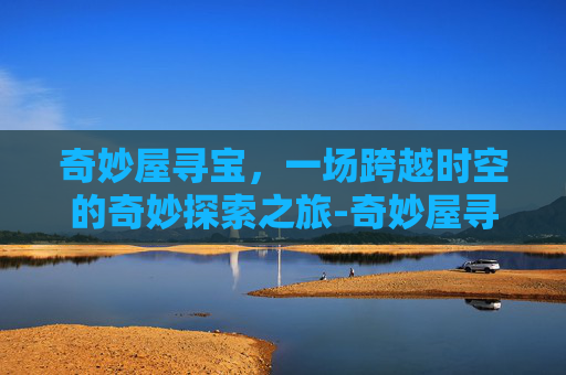 奇妙屋寻宝，一场跨越时空的奇妙探索之旅-奇妙屋寻宝任务怎么做