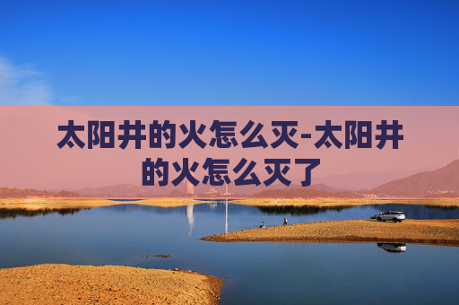 太阳井的火怎么灭-太阳井的火怎么灭了