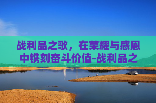 战利品之歌，在荣耀与感恩中镌刻奋斗价值-战利品之歌中文翻译