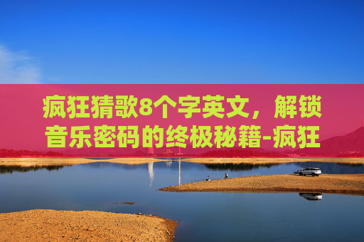 疯狂猜歌8个字英文，解锁音乐密码的终极秘籍-疯狂猜歌8个字英文歌名