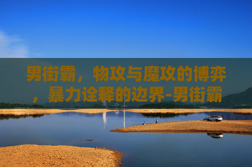 男街霸,物攻与魔攻的博弈,暴力诠释的边界-男街霸是物攻还是魔攻? 男街霸,物攻与魔攻的博弈,暴力诠释的边界-男街霸是物攻还是魔攻?