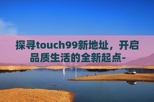 探寻touch99新地址，开启品质生活的全新起点-