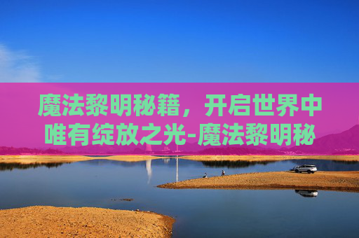 魔法黎明秘籍,开启世界中唯有绽放之光-魔法黎明秘籍大全 魔法黎明秘籍,开启世界中唯有绽放之光-魔法黎明秘籍大全