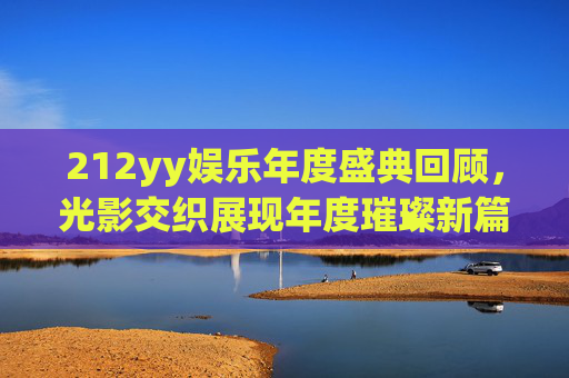 212yy娱乐年度盛典回顾，光影交织展现年度璀璨新篇-2012yy年度盛典回放