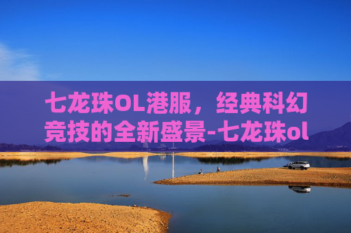 七龙珠OL港服，经典科幻竞技的全新盛景-七龙珠ol国际服