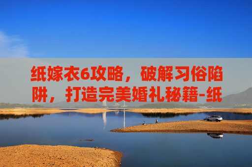纸嫁衣6攻略，破解习俗陷阱，打造完美婚礼秘籍-纸嫁衣6攻略全文图解