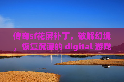 传奇sf花屏补丁,破解幻境,恢复沉浸的 digital 游戏体验-传奇sf花屏补丁下载 传奇sf花屏补丁,破解幻境,恢复沉浸的 digital 游戏体验-传奇sf花屏补丁下载