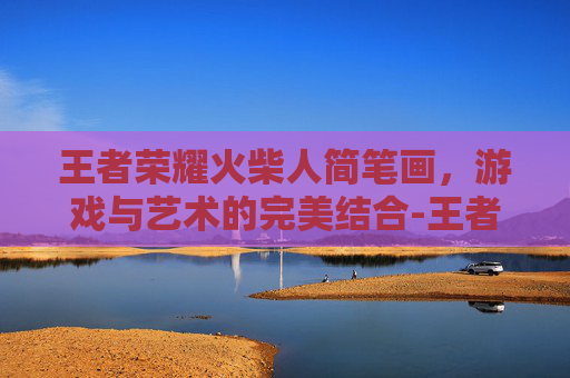 王者荣耀火柴人简笔画，游戏与艺术的完美结合-王者荣耀火柴人简笔画赵云