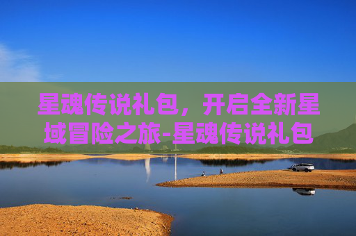 星魂传说礼包,开启全新星域冒险之旅-星魂传说礼包兑换码 星魂传说礼包,开启全新星域冒险之旅-星魂传说礼包兑换码