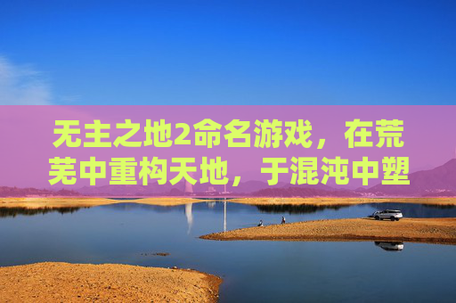 无主之地2命名游戏，在荒芜中重构天地，于混沌中塑造秩序-无主之地2命名游戏任务怎么做