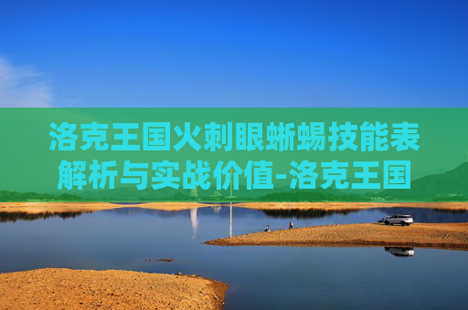 洛克王国火刺眼蜥蜴技能表解析与实战价值-洛克王国火刺眼蜥蜴技能表大全