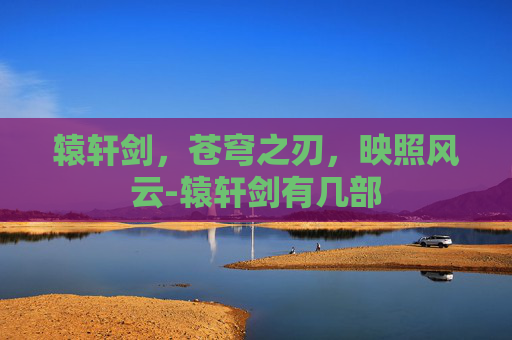 辕轩剑，苍穹之刃，映照风云-辕轩剑有几部