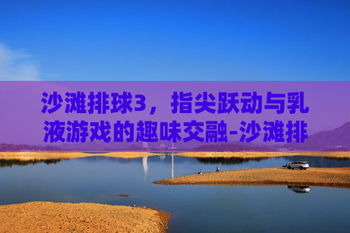 沙滩排球3，指尖跃动与乳液游戏的趣味交融-沙滩排球2016游戏下载