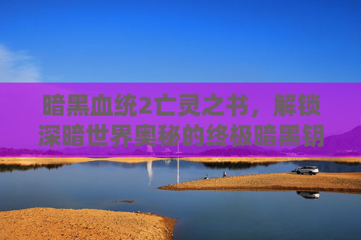 暗黑血统2亡灵之书，解锁深暗世界奥秘的终极暗黑钥匙-暗黑血统2亡灵之书位置