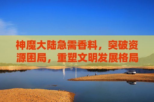 神魔大陆急需香料,突破资源困局,重塑文明发展格局-神魔大陆急需香料怎么获得 神魔大陆急需香料,突破资源困局,重塑文明发展格局-神魔大陆急需香料怎么获得