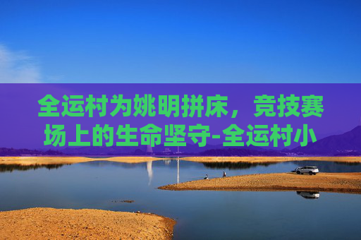 全运村为姚明拼床，竞技赛场上的生命坚守-全运村小学体育老师名单