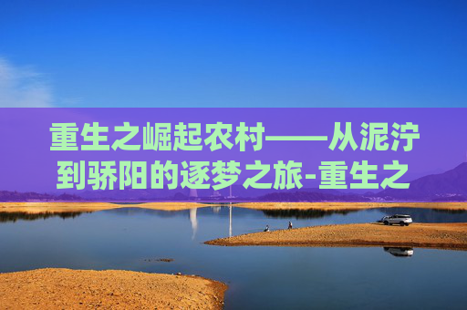 重生之崛起农村——从泥泞到骄阳的逐梦之旅-重生之崛起农村 张醉 重生之崛起农村——从泥泞到骄阳的逐梦之旅-重生之崛起农村 张醉